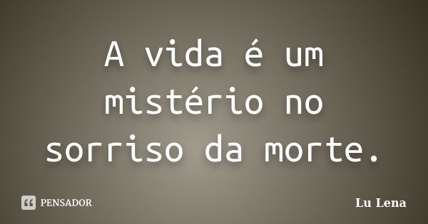 A vida é um mistério no sorriso da morte.... Frase de Lu Lena.