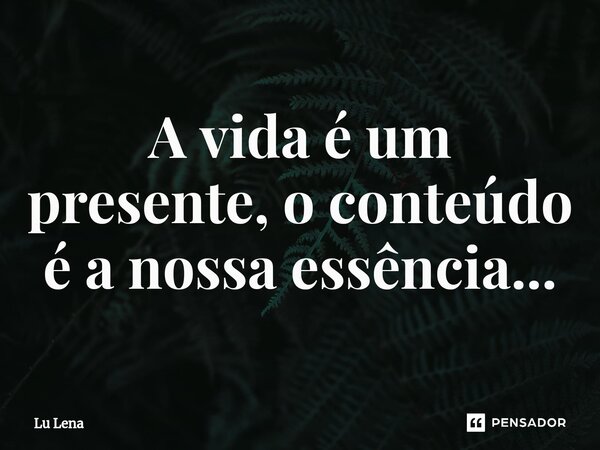 ⁠A vida é um presente, o conteúdo é a nossa essência...... Frase de Lu Lena.