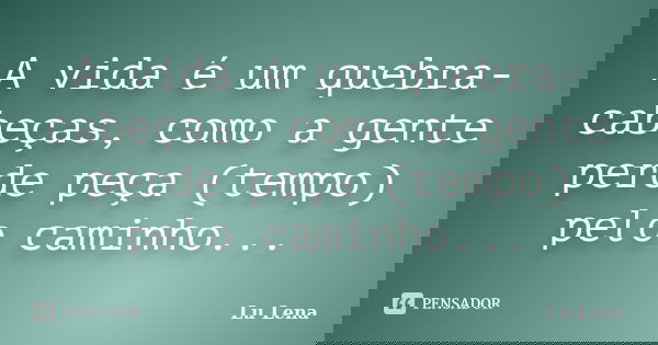 A vida é um quebra-cabeças, como a gente perde peça (tempo) pelo caminho...... Frase de Lu Lena.