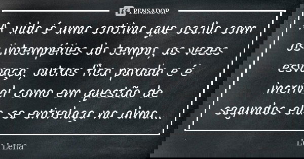 A vida é uma cortina que oscila com os intempéries do tempo, as vezes esvoaça, outras fica parada e é incrível como em questão de segundos ela se entrelaça na a... Frase de Lu Lena.
