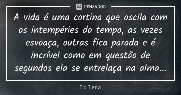 A vida é uma cortina que oscila com os intempéries do tempo, as vezes esvoaça, outras fica parada e é incrível como em questão de segundos ela se entrelaça na a... Frase de Lu Lena.