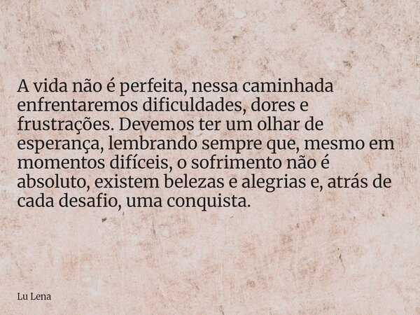 A vida não é perfeita, nessa caminhada enfrentaremos dificuldades, dores e frustrações. Devemos ter um olhar de esperança, lembrando sempre que, mesmo em moment... Frase de Lu Lena.
