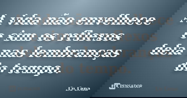 A vida não envelhece e sim os reflexos dela nas lembranças do tempo.... Frase de Lu Lena.