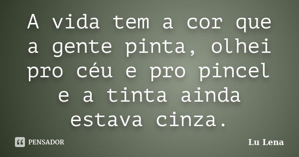 A vida tem a cor que a gente pinta, olhei pro céu e pro pincel e a tinta ainda estava cinza.... Frase de Lu Lena.