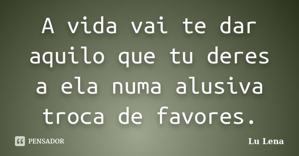 A vida vai te dar aquilo que tu deres a ela numa alusiva troca de favores.... Frase de Lu Lena.