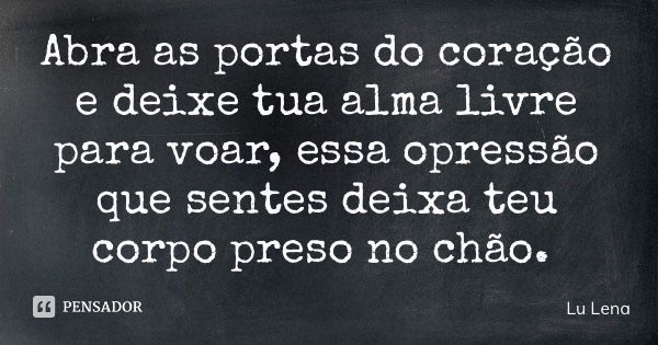 Abra as portas do coração e deixe tua alma livre para voar, essa opressão que sentes deixa teu corpo preso no chão.... Frase de Lu Lena.