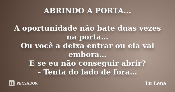 ABRINDO A PORTA... A oportunidade não bate duas vezes na porta… Ou você a deixa entrar ou ela vai embora… E se eu não conseguir abrir? - Tenta do lado de fora…... Frase de Lu Lena.