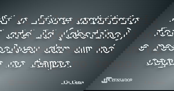 Aí o livre arbítrio foi até lá (destino) e resolveu dar um nó cego no tempo.... Frase de Lu Lena.