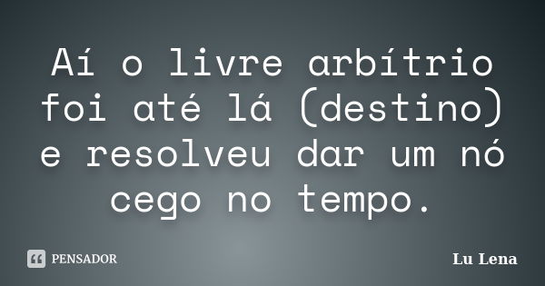 Aí o livre arbítrio foi até lá (destino) e resolveu dar um nó cego no tempo.... Frase de Lu Lena.