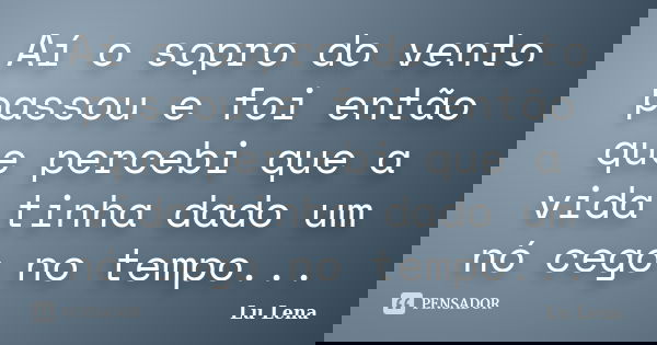 Aí o sopro do vento passou e foi então que percebi que a vida tinha dado um nó cego no tempo...... Frase de Lu Lena.