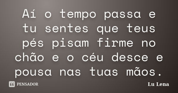 Aí o tempo passa e tu sentes que teus pés pisam firme no chão e o céu desce e pousa nas tuas mãos.... Frase de Lu Lena.