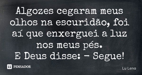 Algozes cegaram meus olhos na escuridão, foi aí que enxerguei a luz nos meus pés. E Deus disse: - Segue!... Frase de Lu Lena.