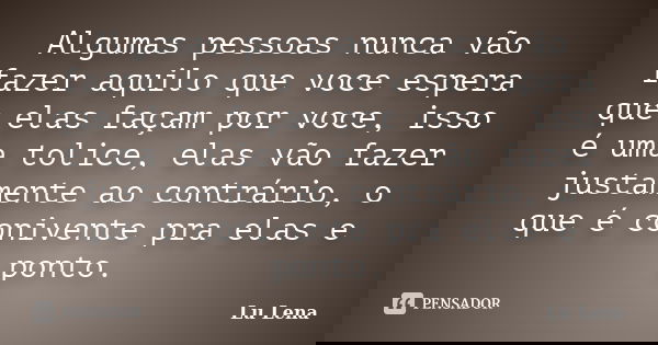 Algumas pessoas nunca vão fazer aquilo que voce espera que elas façam por voce, isso é uma tolice, elas vão fazer justamente ao contrário, o que é conivente pra... Frase de Lu Lena.