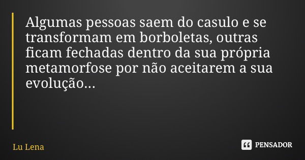 Algumas pessoas saem do casulo e se transformam em borboletas, outras ficam fechadas dentro da sua própria metamorfose por não aceitarem a sua evolução...... Frase de Lu Lena.