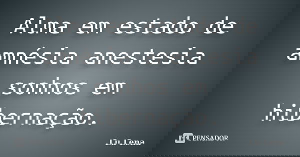 Alma em estado de amnésia anestesia sonhos em hibernação.... Frase de Lu Lena.