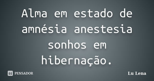 Alma em estado de amnésia anestesia sonhos em hibernação.... Frase de Lu Lena.