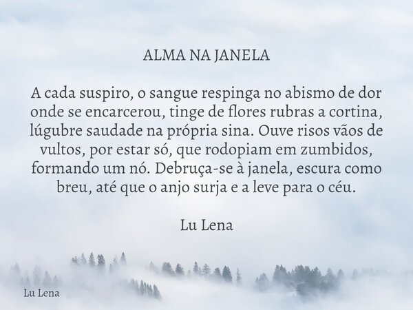 ALMA NA JANELA A cada suspiro, o sangue respinga no abismo de dor onde se encarcerou, tinge de flores rubras a cortina, lúgubre saudade na própria sina. Ouve ri... Frase de Lu Lena.