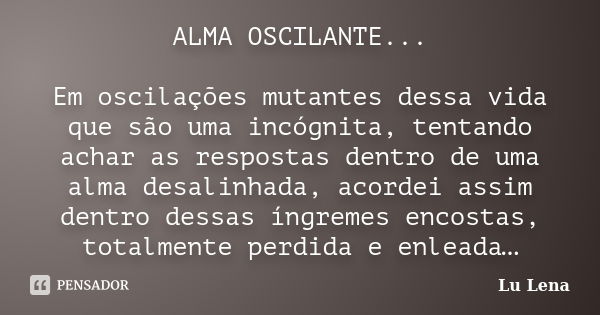 ALMA OSCILANTE... Em oscilações mutantes dessa vida que são uma incógnita, tentando achar as respostas dentro de uma alma desalinhada, acordei assim dentro dess... Frase de Lu Lena.