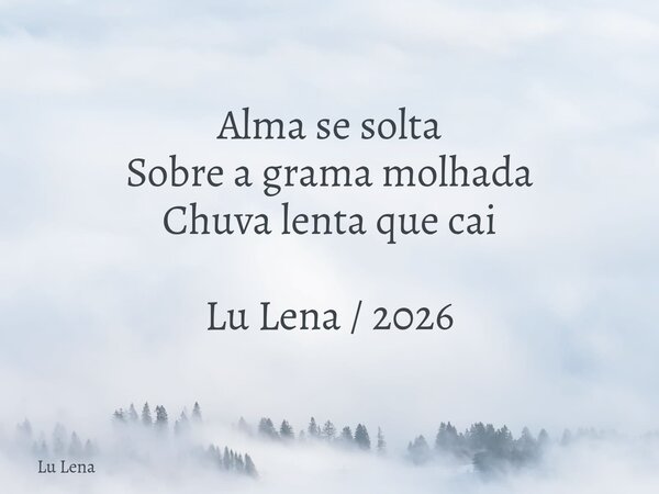 Alma se solta Sobre a grama molhada Chuva lenta que cai Lu Lena / 2026... Frase de Lu Lena.