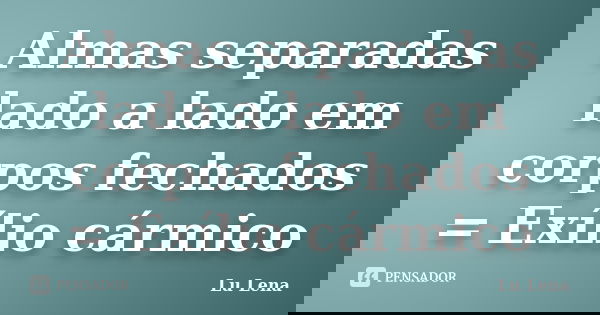 Almas separadas lado a lado em corpos fechados = Exílio cármico... Frase de Lu Lena.