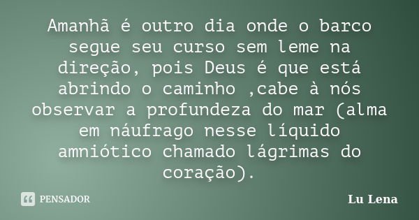 Amanhã é outro dia onde o barco segue seu curso sem leme na direção, pois Deus é que está abrindo o caminho ,cabe à nós observar a profundeza do mar (alma em ná... Frase de Lu Lena.