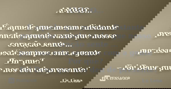 AMIGO... É aquele que mesmo distante preenche aquele vazio que nosso coração sente … por isso está sempre com a gente Por que? - Foi Deus que nos deu de present... Frase de Lu Lena.