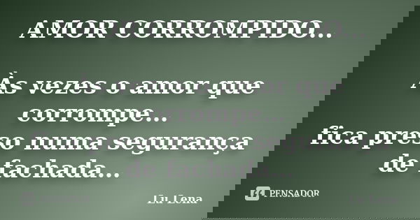 AMOR CORROMPIDO... Às vezes o amor que corrompe… fica preso numa segurança de fachada…... Frase de Lu Lena.