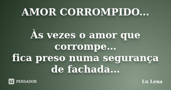 AMOR CORROMPIDO... Às vezes o amor que corrompe… fica preso numa segurança de fachada…... Frase de Lu Lena.