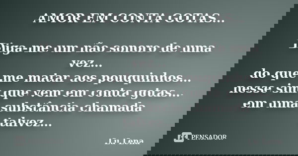 AMOR EM CONTA GOTAS... Diga-me um não sonoro de uma vez… do que me matar aos pouquinhos… nesse sim que vem em conta gotas… em uma substância chamada talvez…... Frase de Lu Lena.