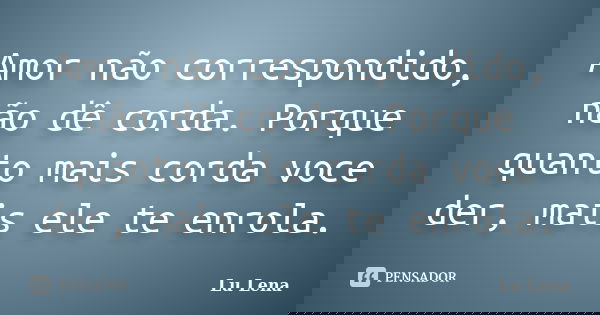 Amor não correspondido, não dê corda. Porque quanto mais corda voce der, mais ele te enrola.... Frase de Lu Lena.