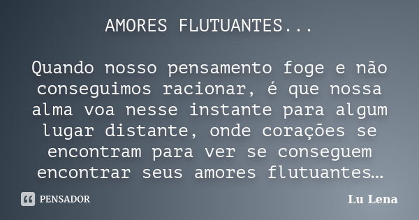 AMORES FLUTUANTES... Quando nosso pensamento foge e não conseguimos racionar, é que nossa alma voa nesse instante para algum lugar distante, onde corações se en... Frase de Lu Lena.