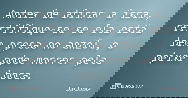 Antes de atirar a isca, certifique-se se ela está bem presa no anzol, o peixe pode morrer pela boca.... Frase de Lu Lena.