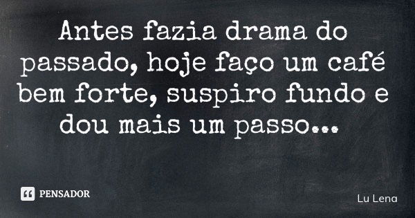 Antes fazia drama do passado, hoje faço um café bem forte, suspiro fundo e dou mais um passo...... Frase de Lu Lena.
