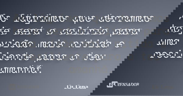 As lágrimas que derramas hoje será o colírio para uma visão mais nítida e resiliente para o teu amanhã.... Frase de Lu Lena.