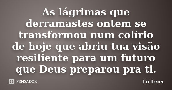 As lágrimas que derramastes ontem se transformou num colírio de hoje que abriu tua visão resiliente para um futuro que Deus preparou pra ti.... Frase de Lu Lena.