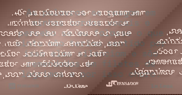 As palavras se rasgam em minhas cordas vocais e percebo se eu falasse o que sinto não teriam sentido por isso elas silenciam e são remendadas em filetes de lágr... Frase de Lu Lena.