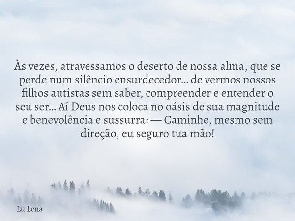 Às vezes, atravessamos o deserto de nossa alma, que se perde num silêncio ensurdecedor… de vermos nossos filhos autistas sem saber, compreender e entender o seu... Frase de Lu Lena.