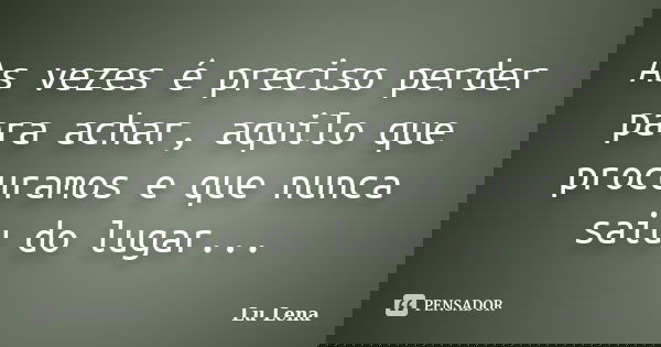 As vezes é preciso perder para achar, aquilo que procuramos e que nunca saiu do lugar...... Frase de Lu Lena.