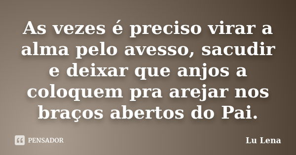 As vezes é preciso virar a alma pelo avesso, sacudir e deixar que anjos a coloquem pra arejar nos braços abertos do Pai.... Frase de Lu Lena.