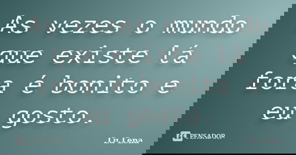 As vezes o mundo que existe lá fora é bonito e eu gosto.... Frase de Lu Lena.