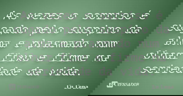As vezes o sorriso é sugado pelo suspiro da alma e plasmado num olhar fixo e firme na seriedade da vida.... Frase de Lu Lena.