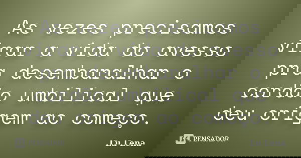 As vezes precisamos virar a vida do avesso pra desembaralhar o cordão umbilical que deu origem ao começo.... Frase de Lu Lena.
