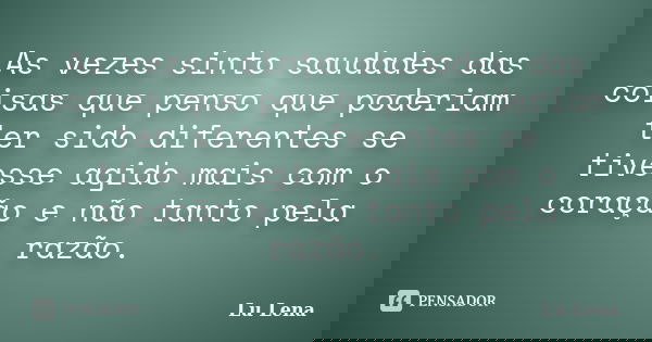 As vezes sinto saudades das coisas que penso que poderiam ter sido diferentes se tivesse agido mais com o coração e não tanto pela razão.... Frase de Lu Lena.