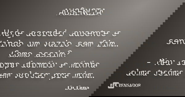 AUSÊNCIA Hoje acordei ausente e sentindo um vazio sem fim… Como assim? - Meu corpo dormiu e minha alma teima em voltar pra mim…... Frase de Lu Lena.