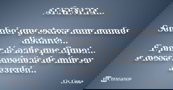 AUSÊNCIA... Sonhei que estava num mundo distante… E por lá acho que fiquei… e nessa ausência de mim eu acordei…... Frase de Lu Lena.