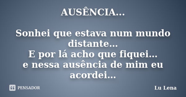 AUSÊNCIA... Sonhei que estava num mundo distante… E por lá acho que fiquei… e nessa ausência de mim eu acordei…... Frase de Lu Lena.