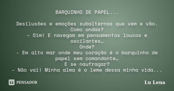 BARQUINHO DE PAPEL... Desilusões e emoções subalternas que vem e vão. Como ondas? – Sim! E navegam em pensamentos loucos e oscilantes… Onde? - Em alto mar onde ... Frase de Lu Lena.