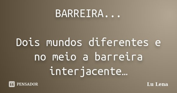 BARREIRA... Dois mundos diferentes e no meio a barreira interjacente…... Frase de Lu Lena.