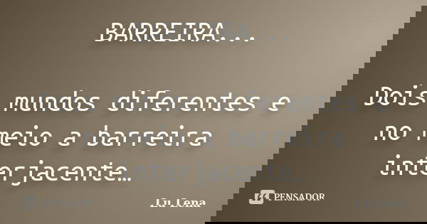 BARREIRA... Dois mundos diferentes e no meio a barreira interjacente…... Frase de Lu Lena.