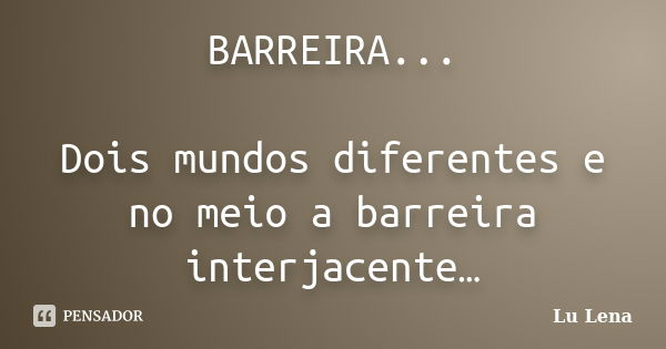 BARREIRA... Dois mundos diferentes e no meio a barreira interjacente…... Frase de Lu Lena.